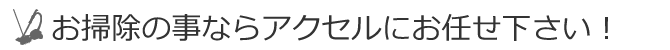 お掃除の事ならアクセルにお任せ下さい！